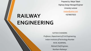 RAILWAY
ENGINEERING
SATISH CHANDRA
Professor, Department of Civil Engineering,
Indian Institute ofTechnology Roorkee
M.M.AGARWAL
Retired Chief Engineer,
Northern Railways
Prepared by: Malyar Talash
Highway Design Manager/Engineer
University Lecturer
tmalyar@yahoo.com
+93786575033
 