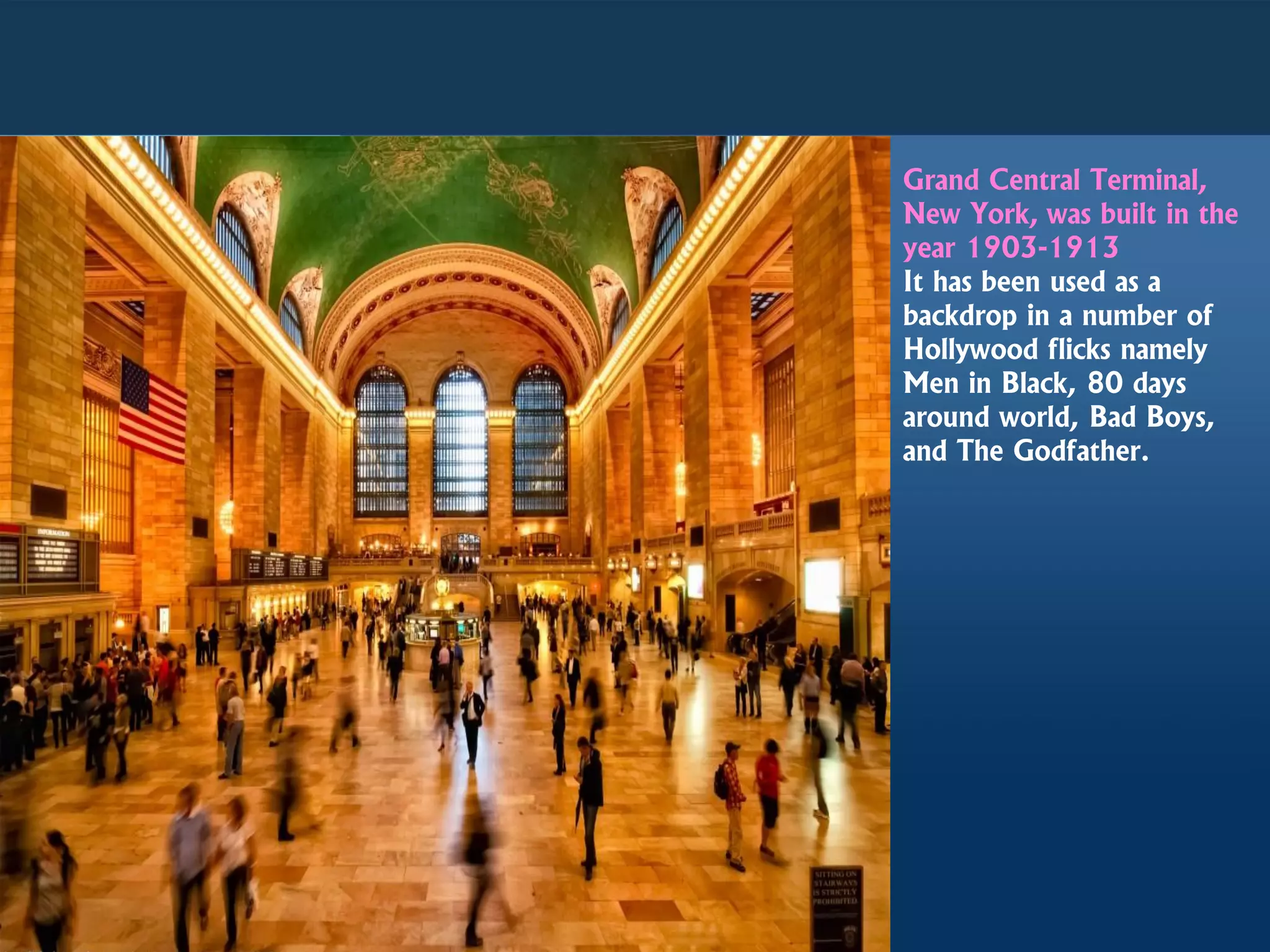 Grand Central Terminal,
New York, was built in the
year 1903-1913
It has been used as a
backdrop in a number of
Hollywood flicks namely
Men in Black, 80 days
around world, Bad Boys,
and The Godfather.
 