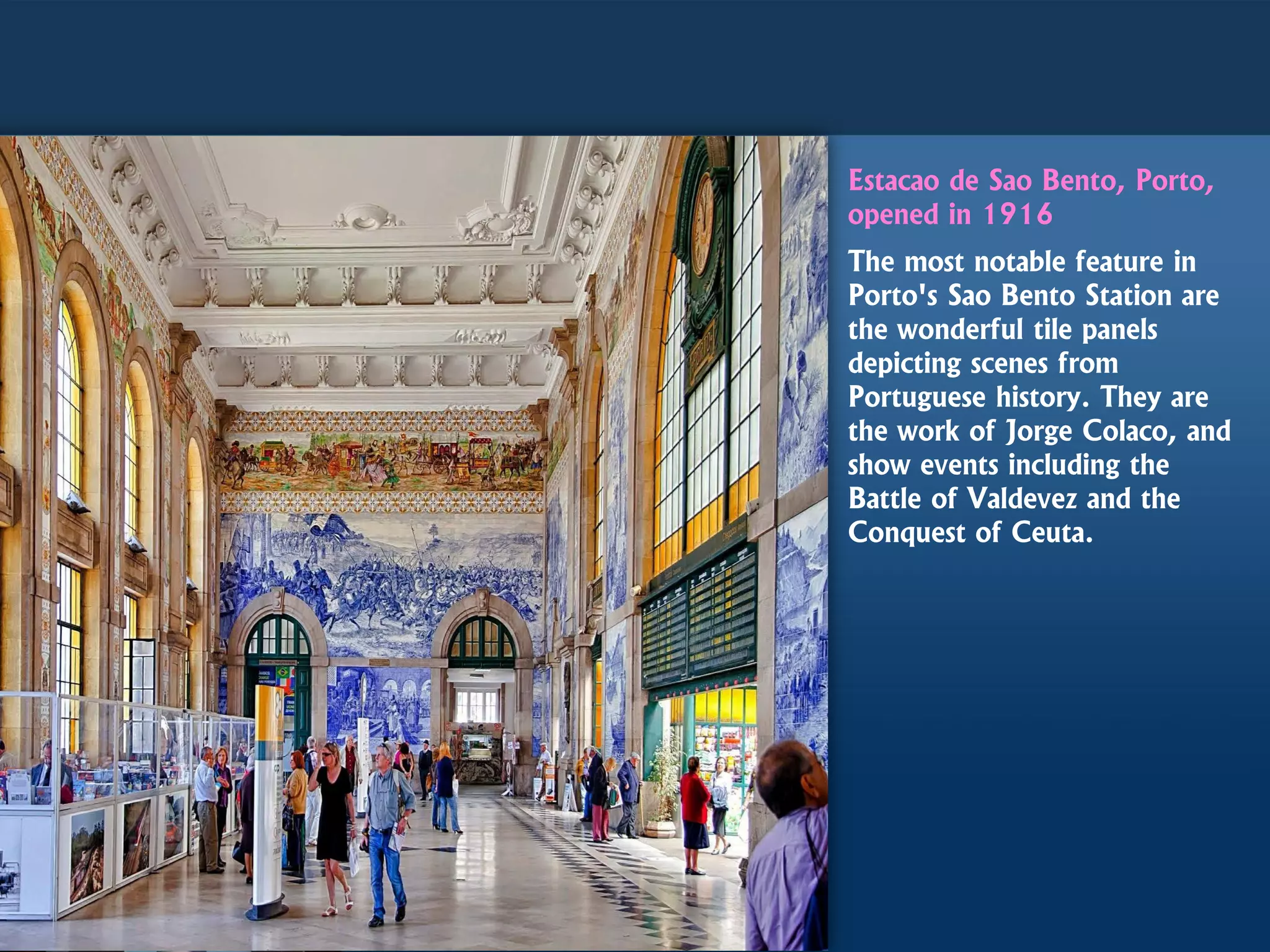 Estacao de Sao Bento, Porto,
opened in 1916
The most notable feature in
Porto's Sao Bento Station are
the wonderful tile panels
depicting scenes from
Portuguese history. They are
the work of Jorge Colaco, and
show events including the
Battle of Valdevez and the
Conquest of Ceuta.
 