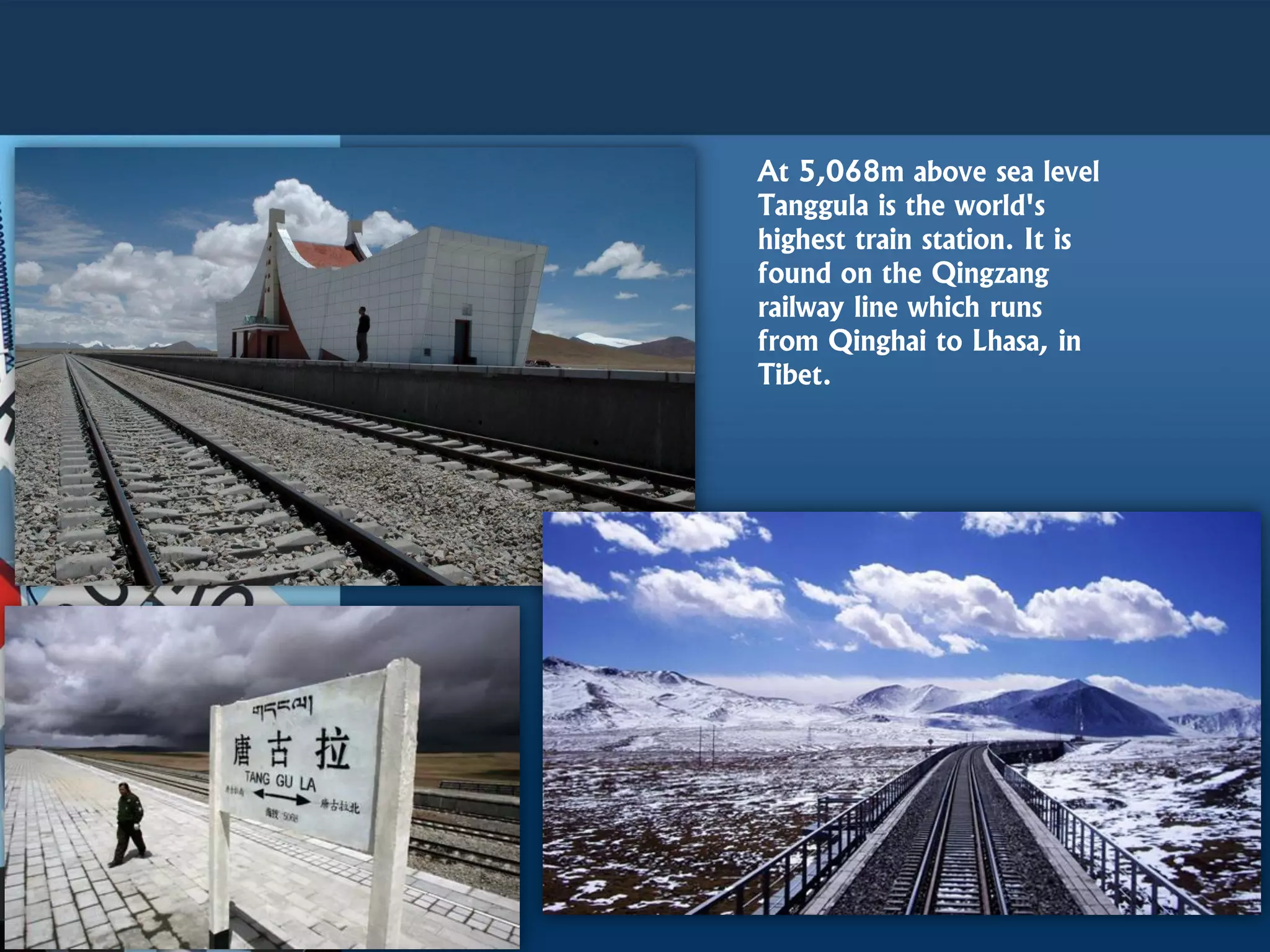 At 5,068m above sea level
Tanggula is the world's
highest train station. It is
found on the Qingzang
railway line which runs
from Qinghai to Lhasa, in
Tibet.
 