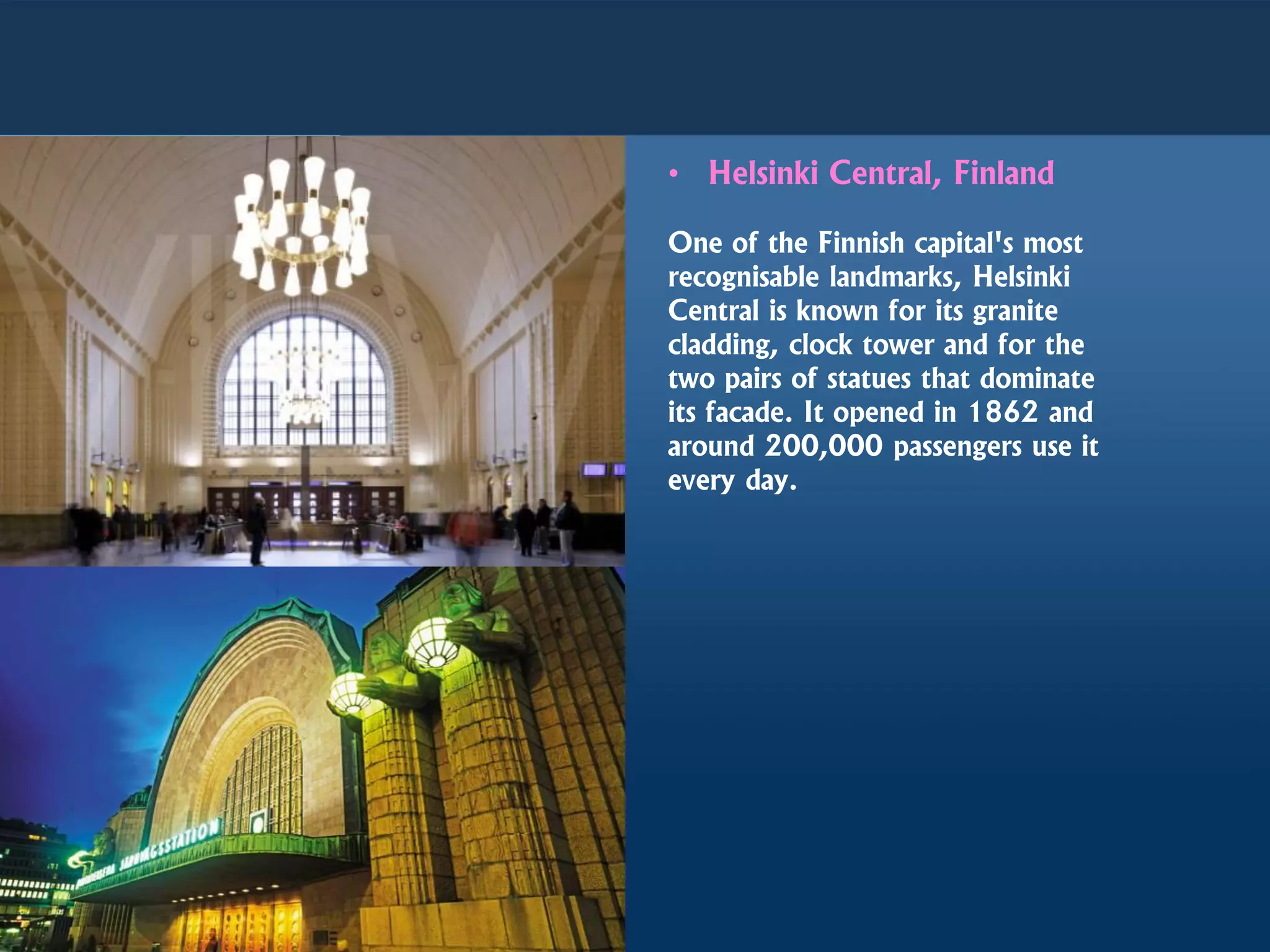 • Helsinki Central, Finland
One of the Finnish capital's most
recognisable landmarks, Helsinki
Central is known for its granite
cladding, clock tower and for the
two pairs of statues that dominate
its facade. It opened in 1862 and
around 200,000 passengers use it
every day.
 
