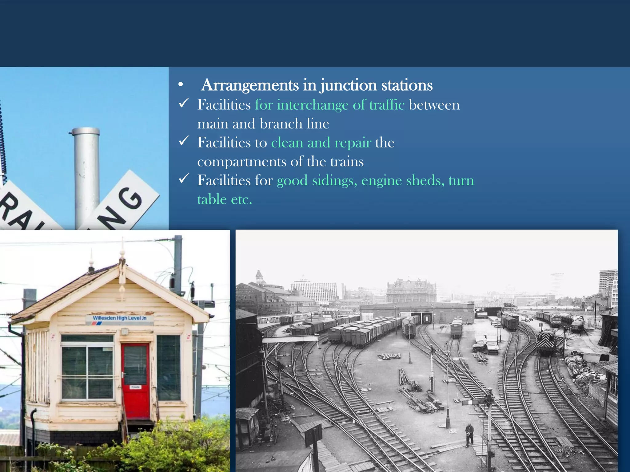 • Arrangements in junction stations
 Facilities for interchange of traffic between
main and branch line
 Facilities to clean and repair the
compartments of the trains
 Facilities for good sidings, engine sheds, turn
table etc.
 