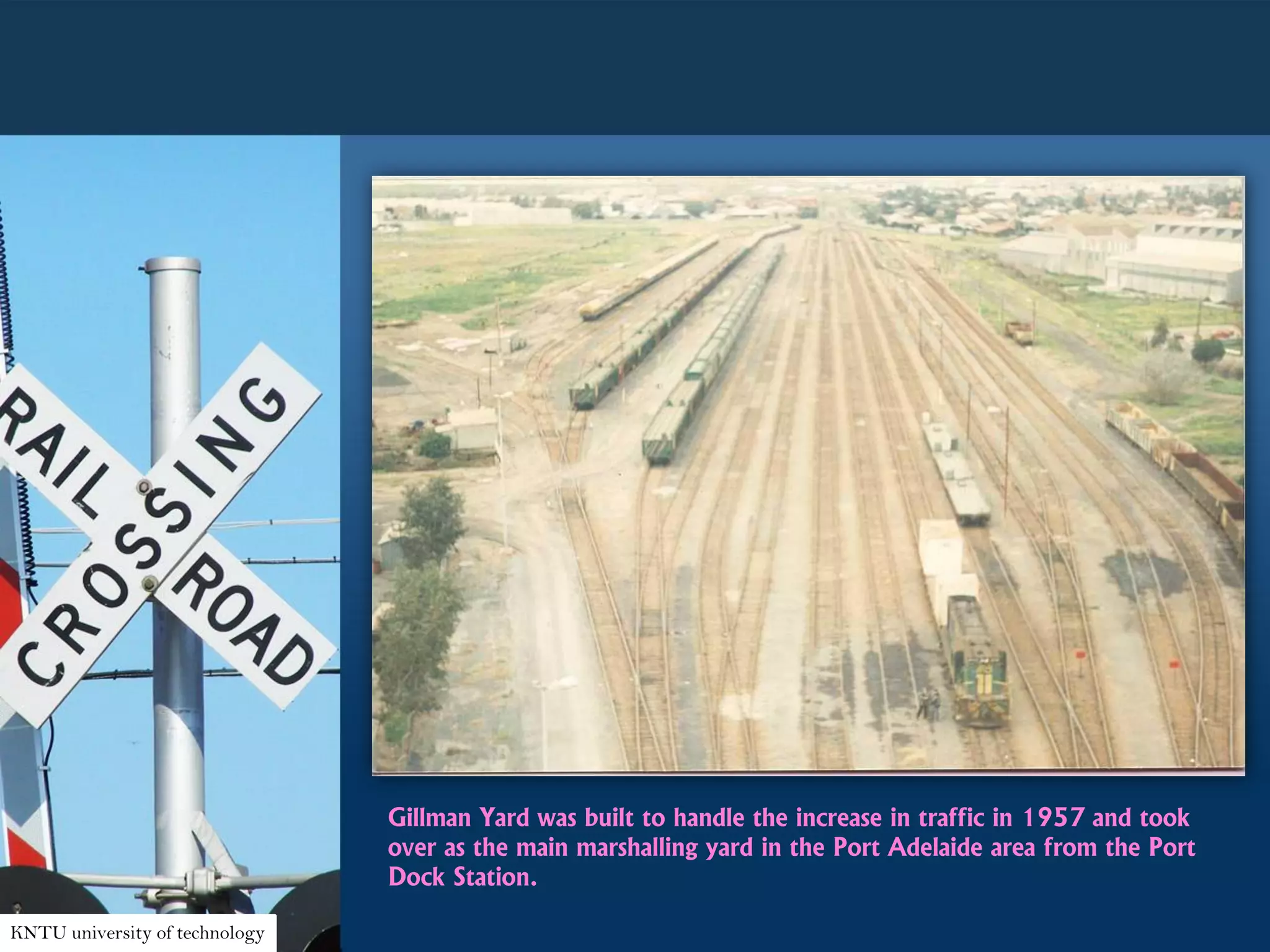 KNTU university of technology
Gillman Yard was built to handle the increase in traffic in 1957 and took
over as the main marshalling yard in the Port Adelaide area from the Port
Dock Station.
 