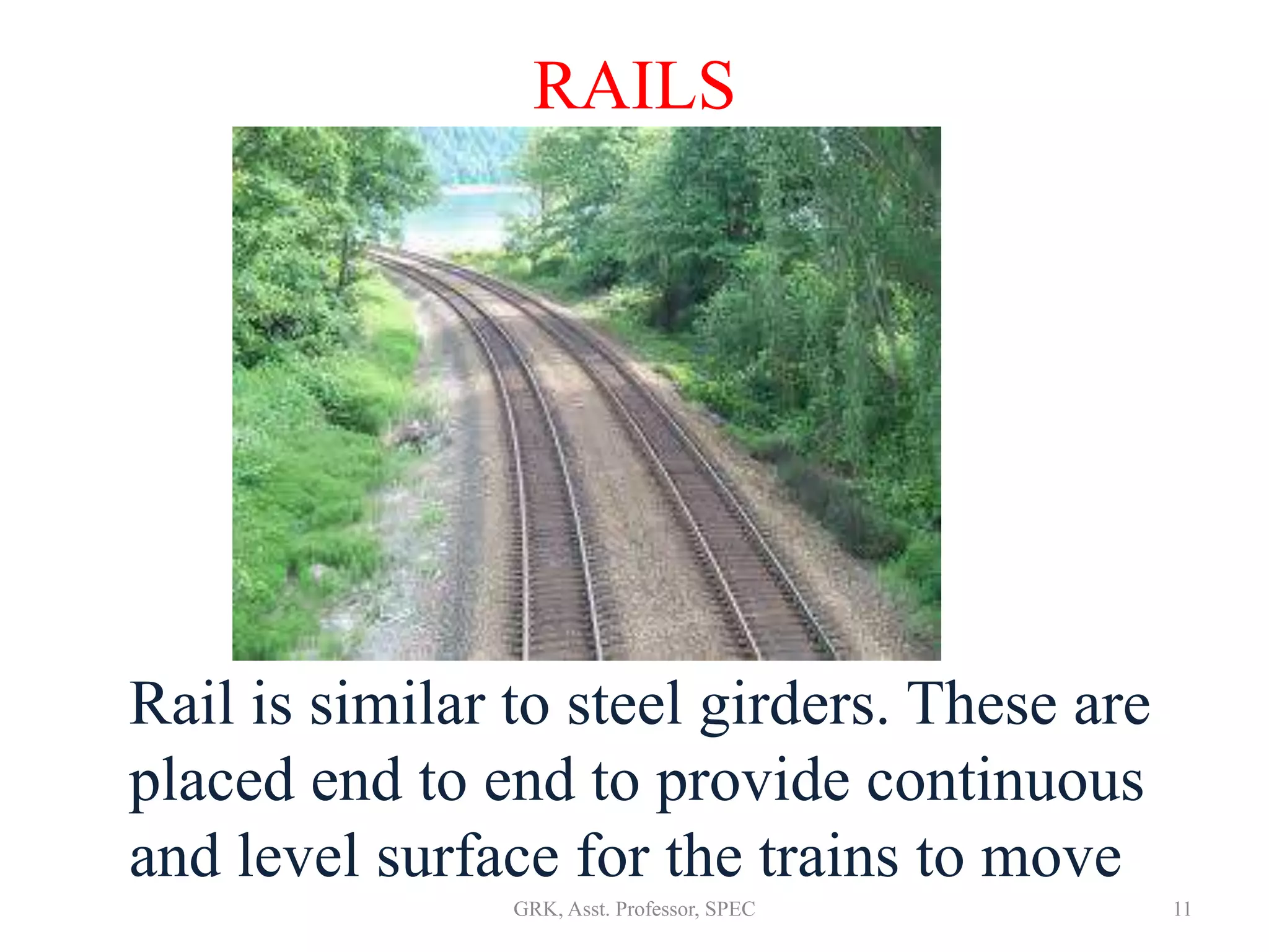 RAILS
Rail is similar to steel girders. These are
placed end to end to provide continuous
and level surface for the trains to move
11GRK, Asst. Professor, SPEC
 