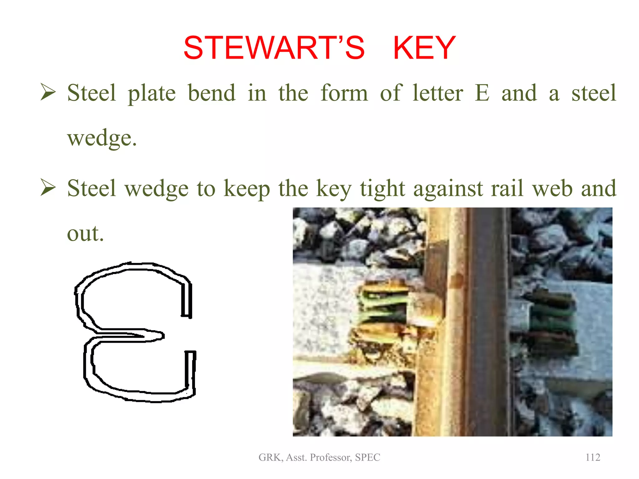 STEWART’S KEY
 Steel plate bend in the form of letter E and a steel
wedge.
 Steel wedge to keep the key tight against rail web and
out.
112GRK, Asst. Professor, SPEC
 