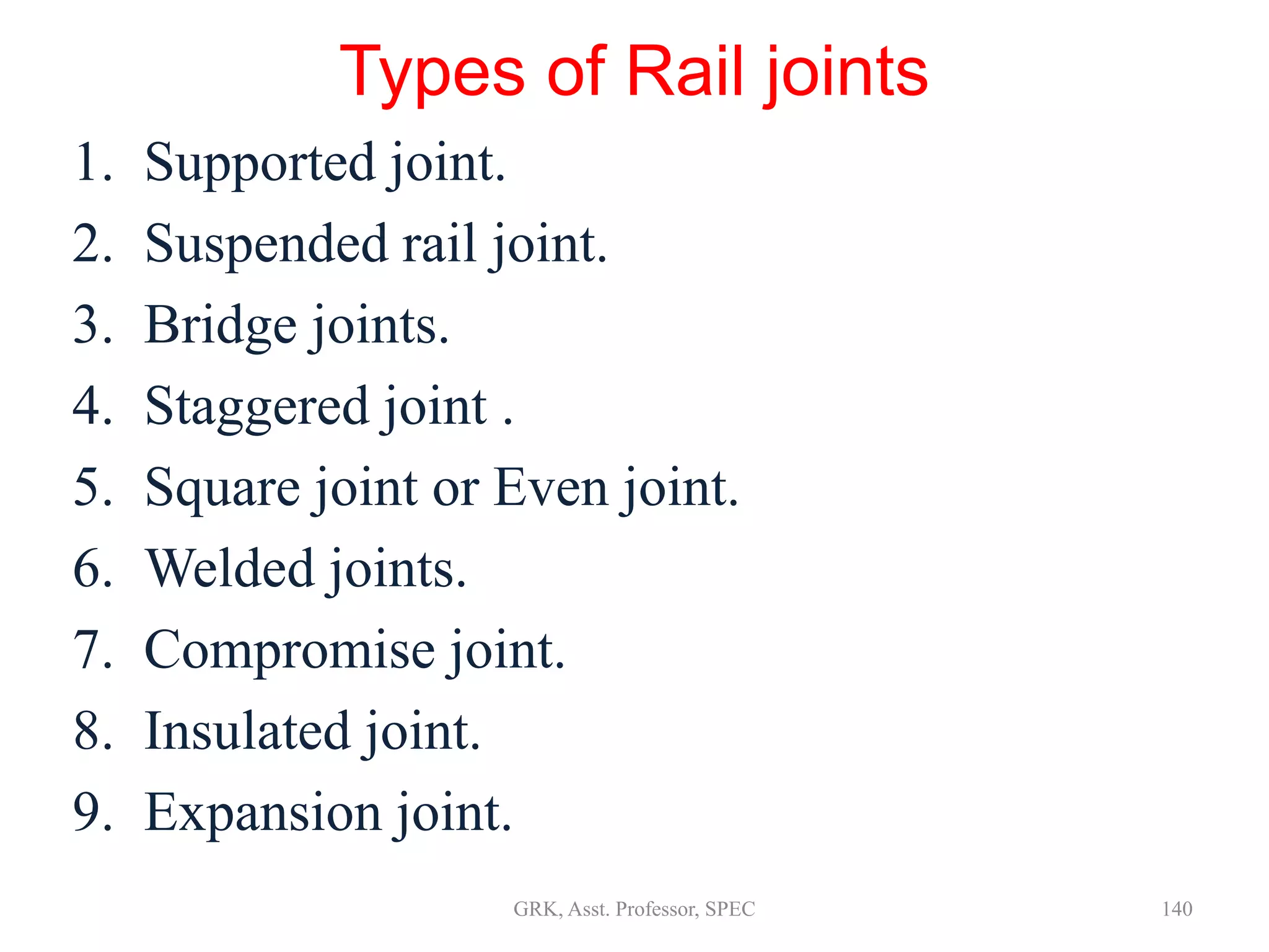 Types of Rail joints
1. Supported joint.
2. Suspended rail joint.
3. Bridge joints.
4. Staggered joint .
5. Square joint or Even joint.
6. Welded joints.
7. Compromise joint.
8. Insulated joint.
9. Expansion joint.
140GRK, Asst. Professor, SPEC
 