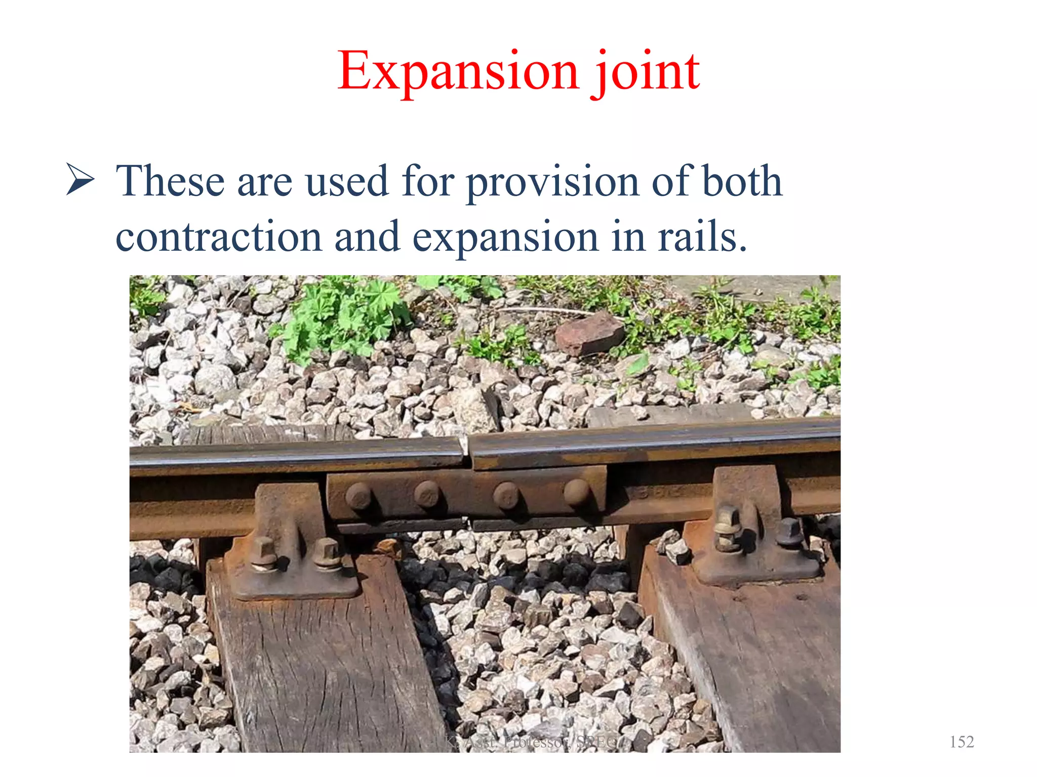 Expansion joint
 These are used for provision of both
contraction and expansion in rails.
152GRK, Asst. Professor, SPEC
 
