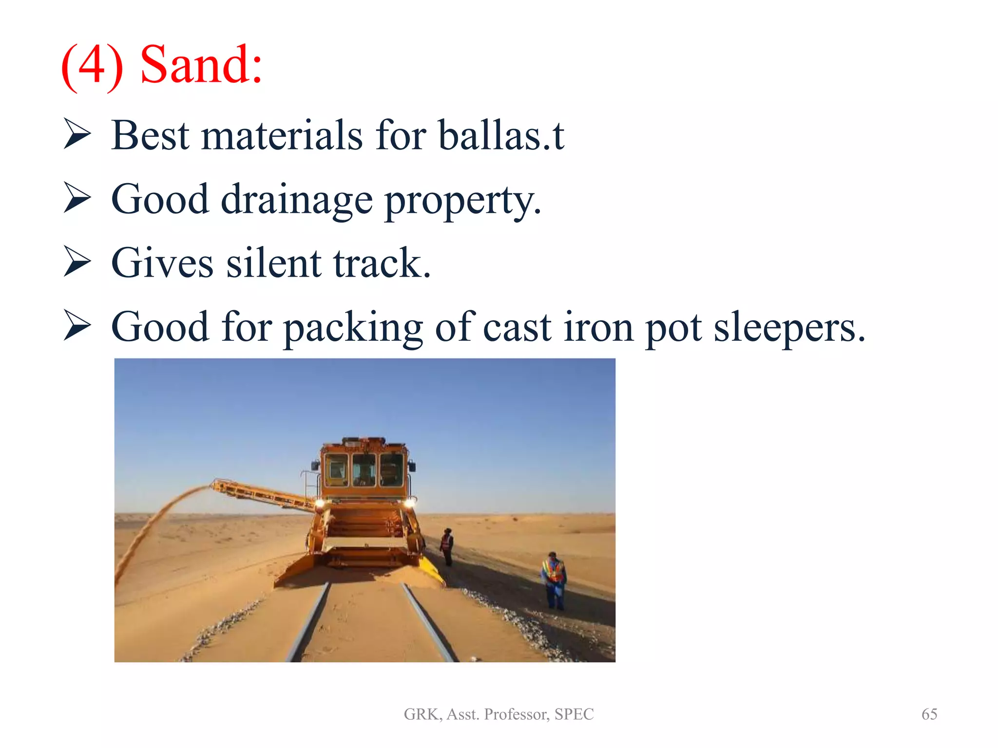 (4) Sand:
 Best materials for ballas.t
 Good drainage property.
 Gives silent track.
 Good for packing of cast iron pot sleepers.
65GRK, Asst. Professor, SPEC
 
