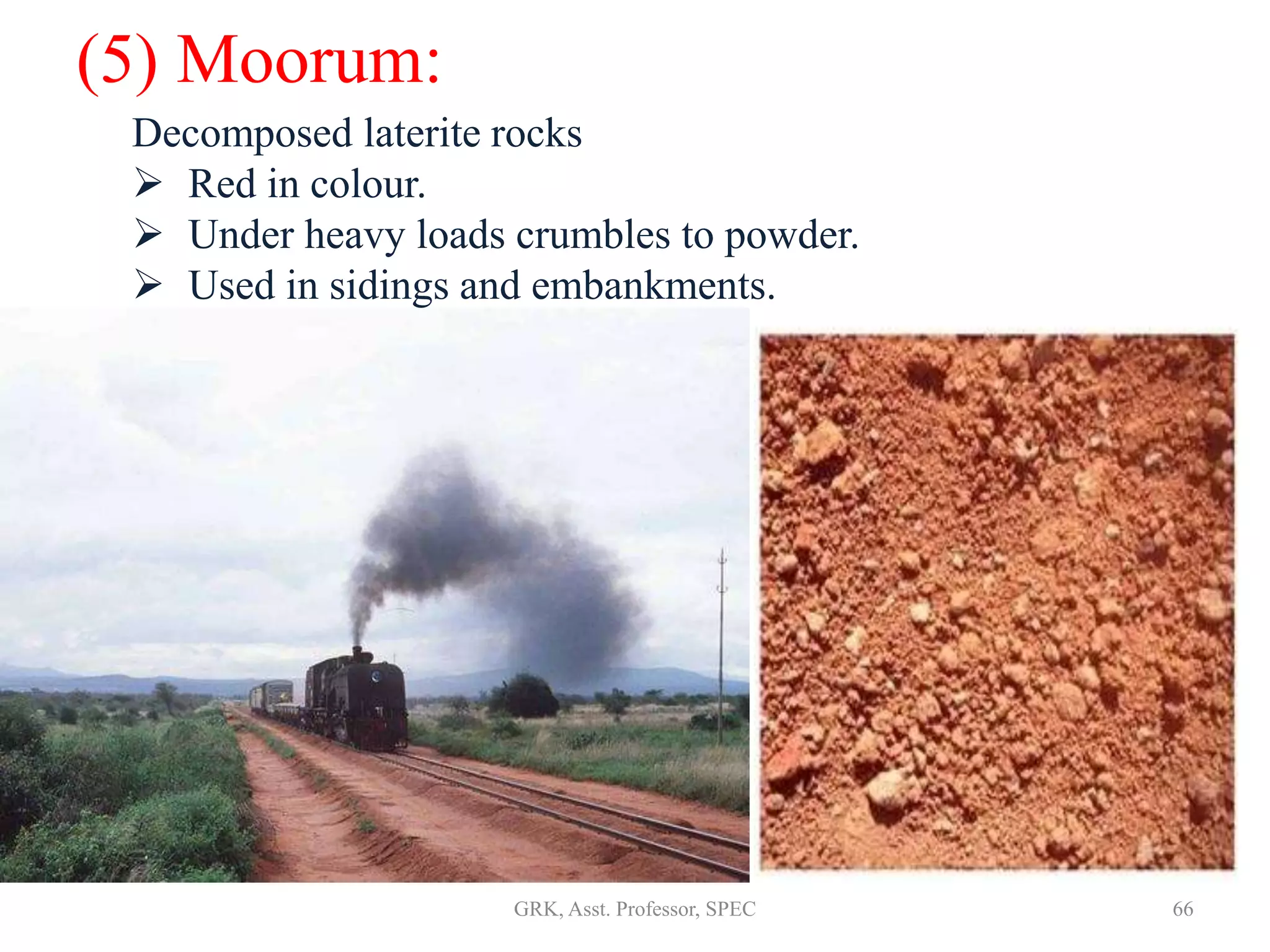 (5) Moorum:
Decomposed laterite rocks
 Red in colour.
 Under heavy loads crumbles to powder.
 Used in sidings and embankments.
66GRK, Asst. Professor, SPEC
 
