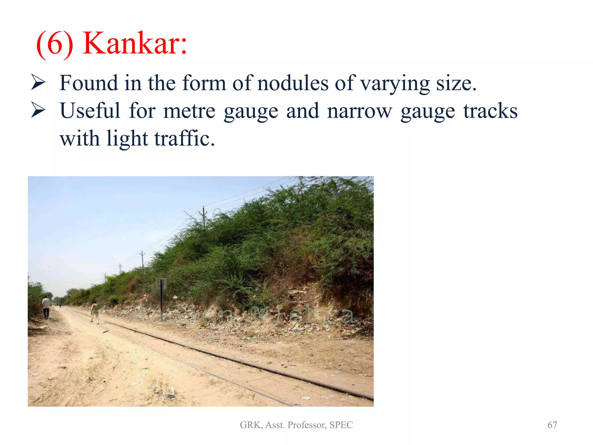 (6) Kankar:
 Found in the form of nodules of varying size.
 Useful for metre gauge and narrow gauge tracks
with light traffic.
67GRK, Asst. Professor, SPEC
 
