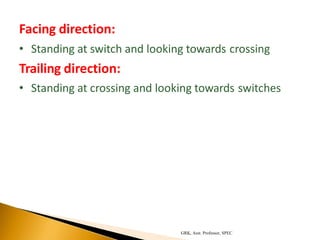 Facing direction:
• Standing at switch and looking towards crossing
Trailing direction:
• Standing at crossing and looking towards switches
GRK, Asst. Professor, SPEC
 