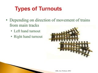 • Depending on direction of movement of trains
from main tracks
• Left hand turnout
• Right hand turnout
GRK, Asst. Professor, SPEC
 