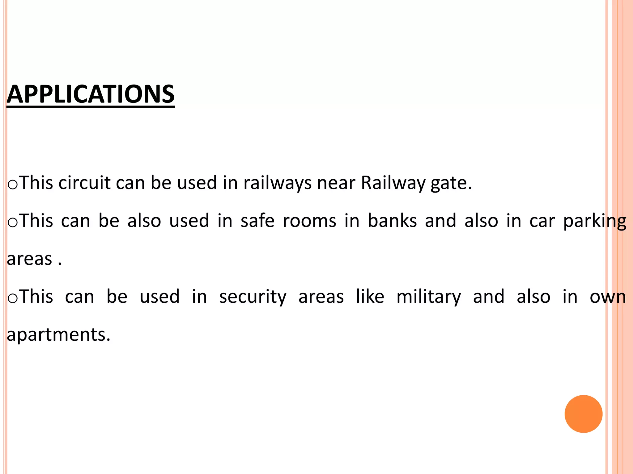 APPLICATIONS
oThis circuit can be used in railways near Railway gate.
oThis can be also used in safe rooms in banks and also in car parking
areas .
oThis can be used in security areas like military and also in own
apartments.
 