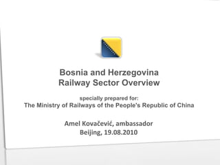 Bosnia and Herzegovina
           Railway Sector Overview
                  specially prepared for:
The Ministry of Railways of the People's Republic of China


             Amel Kovačević, ambassador
                 Beijing, 19.08.2010
 