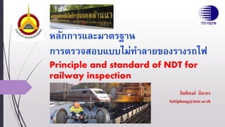 หลักการและมาตรฐาน
การตรวจสอบแบบไม่ทาลายของรางรถไฟ
Principle and standard of NDT for
railway inspection
กิตติพงค์ นิมากร
kittiphong@tistr.or.th
 