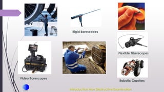 Robotic Crawlers
Video Borescopes
Rigid Borescopes
Flexible Fiberscopes
Introduction Non Destructive Examination
 