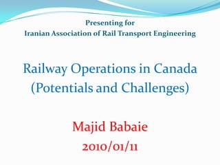 Presenting for
Iranian Association of Rail Transport Engineering
Railway Operations in Canada
(Potentials and Challenges)
Majid Babaie
2010/01/11
 