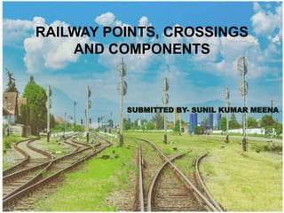 7/14/2021 1
SUBMITTED BY- SUNIL KUMAR MEENA
RAILWAY POINTS, CROSSINGS
AND COMPONENTS
 