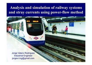 Analysis and simulation of railway systems
and stray currents using power-flow method
1
Jorge Valero Rodríguez
Industrial Engineer
jorgevr.ing@gmail.com
 