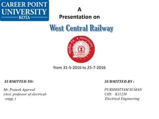 A
Presentation on
from 31-5-2016 to 25-7-2016
SUBMITTED TO: SUBMITTED BY :
Mr. Prateek Agarwal PURSHOTTAM SUMAN
(Asst. professor of electrical- UID: K11238
-engg. ) Electrical Engineering
 