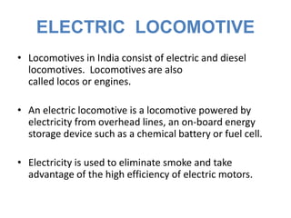 OVERVIEW OF ELECTRIC LOCOMOTIVE
• Now a days all locos are running
through Electricity with the help of
OHE line.
• Pantog...
