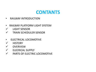 CONTANTS
• RAILWAY INTRODUCTION
• RAILWAY PLATFORM LIGHT SYSTEM
 LIGHT SENSOR
 TRAIN SCHEDULER SENSOR
• ELECTRICAL LOCOM...