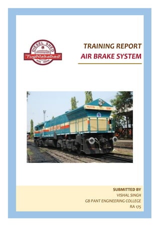 TRAINING REPORT
AIR BRAKE SYSTEM
SUBMITTED BY
VISHAL SINGH
GB PANT ENGINEERING COLLEGE
RA 175
 