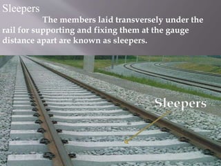 Sleepers
The members laid transversely under the
rail for supporting and fixing them at the gauge
distance apart are known as sleepers.
Sleepers
 