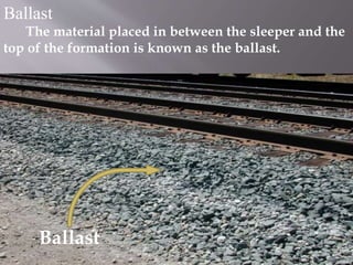 Ballast
The material placed in between the sleeper and the
top of the formation is known as the ballast.
Ballast
 