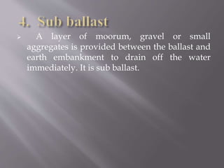  A layer of moorum, gravel or small
aggregates is provided between the ballast and
earth embankment to drain off the water
immediately. It is sub ballast.
 