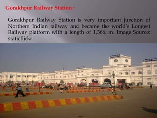 Gorakhpur Railway Station is very important junction of
Northern Indian railway and became the world’s Longest
Railway platform with a length of 1,366. m. Image Source:
staticflickr
Gorakhpur Railway Station :
 