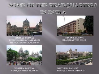 CENTRAL RAILWAY
HEADQUARTERS CHATRAPATI
SHIVAJI TERMINUS,MUMBAI
INDIAN RAILWAYS
HEADQUARTERS DELHI
WESTERN RAILWAY
HEADQUARTERS, MUMBAI
SOUTHERN RAILWAY
HEADQUARTERS, CHENNAI
 
