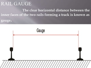 RAIL GAUGE
The clear horizontal distance between the
inner faces of the two rails forming a track is known as
gauge.
 