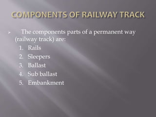  The components parts of a permanent way
(railway track) are:
1. Rails
2. Sleepers
3. Ballast
4. Sub ballast
5. Embankment
 