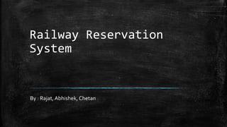 Railway Reservation
System
By : Rajat, Abhishek, Chetan
 