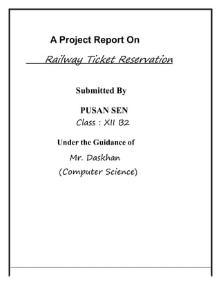 A Project Report On
Railway Ticket Reservation
Submitted By
PUSAN SEN
Class : XII B2
Under the Guidance of
Mr. Daskhan
(Computer Science)
 