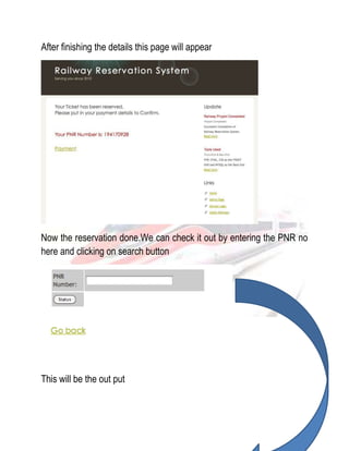 After finishing the details this page will appear 
Now the reservation done.We can check it out by entering the PNR no 
here and clicking on search button 
This will be the out put 
 