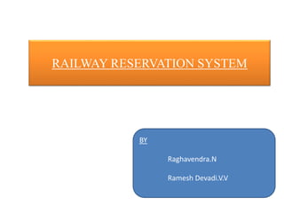 RAILWAY RESERVATION SYSTEM
BY
Raghavendra.N
Ramesh Devadi.V.V
 