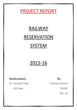 PROJECT REPORT
RAILWAY
RESERVATION
SYSTEM
2015-16
Faculty concern By.
Dr. Harikesh Singh Prashant Sharma
CSE Dept. 131042
ECE A2
 