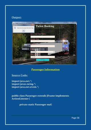 Page 58
Output:
Passenger Information
Source Code:
import java.awt.*;
import javax.swing.*;
import java.awt.event.*;
public class Passenger extends JFrame implements
ActionListener {
private static Passenger maf;
 