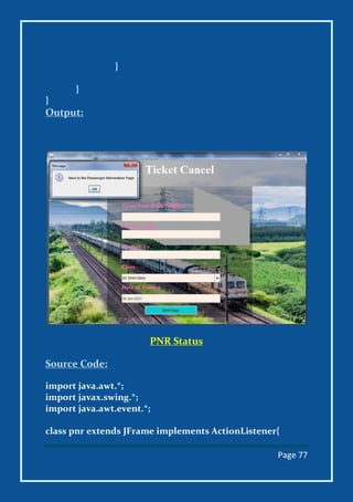 Page 77
}
}
}
Output:
PNR Status
Source Code:
import java.awt.*;
import javax.swing.*;
import java.awt.event.*;
class pnr extends JFrame implements ActionListener{
 