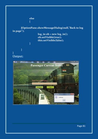 Page 81
else
{
JOptionPane.showMessageDialog(null,"Back to log
in page");
log_in ob = new log_in();
ob.setVisible(true);
this.setVisible(false);
}
}
}
Output:
 