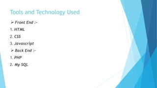 Tools and Technology Used
 Front End :-
1. HTML
2. CSS
3. Javascript
 Back End :-
1. PHP
2. My SQL
 