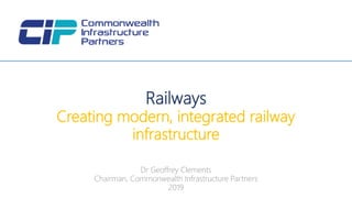 Dr Geoffrey Clements
Chairman, Commonwealth Infrastructure Partners
2019
Railways
Creating modern, integrated railway
infrastructure
 