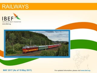 11MAY 2017
RAILWAYS
MAY 2017 (As of 19 May 2017) For updated information, please visit www.ibef.org
 