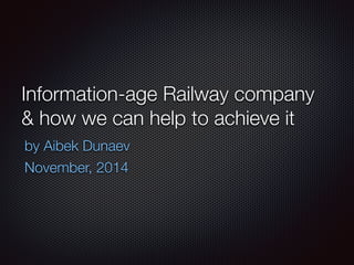 Information-age Railway company
& how we can help to achieve it
by Aibek Dunaev
November, 2014
 