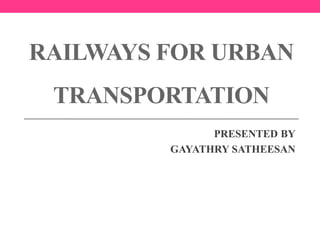 RAILWAYS FOR URBAN
TRANSPORTATION
PRESENTED BY
GAYATHRY SATHEESAN
 