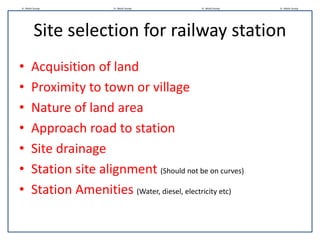 Site selection for railway station
• Acquisition of land
• Proximity to town or village
• Nature of land area
• Approach road to station
• Site drainage
• Station site alignment (Should not be on curves)
• Station Amenities (Water, diesel, electricity etc)
Er. Mohit Dureja Er. Mohit Dureja Er. Mohit Dureja Er. Mohit Dureja
 