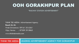 OOH GORAKHPUR PLAN
LEADING ADVERTISEMENT AGENCY IN GORAKHPUR
“RAILWAY STATION/DIGITAL ADVERTISEMENT”
THINK TEK MEDIA- Advertisement Agency
Reach Us At-
Vivek Srivastava- 09161 55 6261
Vijay Verma - 07309 39 0865
www.thinktekmedia.com
THINK TEK MEDIA
 