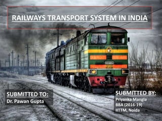 RAILWAYS TRANSPORT SYSTEM IN INDIA
SUBMITTED BY:
Priyanka Mangla
BBA (2016-19)
IITTM, Noida
SUBMITTED TO:
Dr. Pawan Gupta
 
